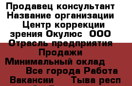 Продавец-консультант › Название организации ­ Центр коррекции зрения Окулюс, ООО › Отрасль предприятия ­ Продажи › Минимальный оклад ­ 25 000 - Все города Работа » Вакансии   . Тыва респ.,Ак-Довурак г.